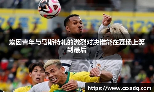 埃因青年与马斯特礼的激烈对决谁能在赛场上笑到最后