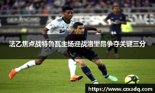 法乙焦点战特鲁瓦主场迎战洛里昂争夺关键三分