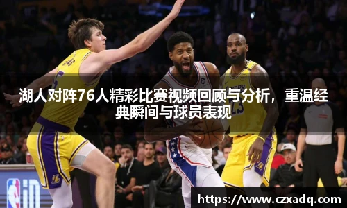 湖人对阵76人精彩比赛视频回顾与分析，重温经典瞬间与球员表现
