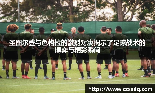圣图尔登与色格拉的激烈对决揭示了足球战术的博弈与精彩瞬间