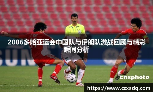 2006多哈亚运会中国队与伊朗队激战回顾与精彩瞬间分析